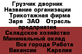 Грузчик-дворник › Название организации ­ Трикотажная фирма Заря, ЗАО › Отрасль предприятия ­ Складское хозяйство › Минимальный оклад ­ 15 000 - Все города Работа » Вакансии   . Карелия респ.,Петрозаводск г.